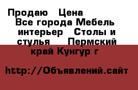 Продаю › Цена ­ 500 000 - Все города Мебель, интерьер » Столы и стулья   . Пермский край,Кунгур г.